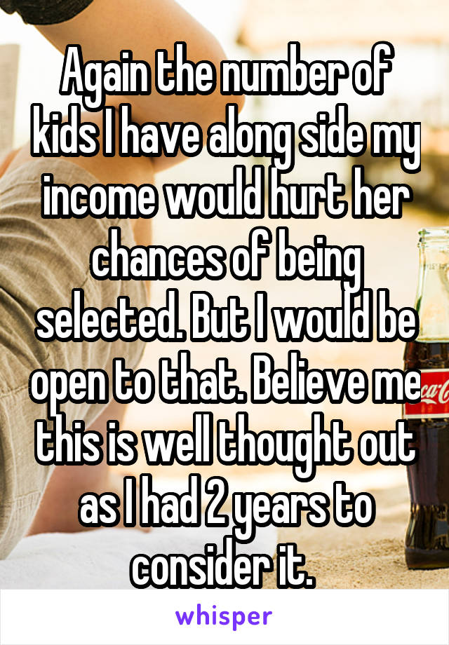 Again the number of kids I have along side my income would hurt her chances of being selected. But I would be open to that. Believe me this is well thought out as I had 2 years to consider it. 