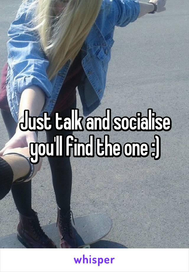 Just talk and socialise you'll find the one :)