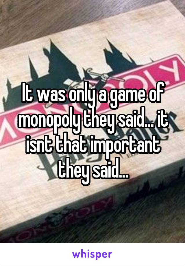 It was only a game of monopoly they said... it isnt that important they said...