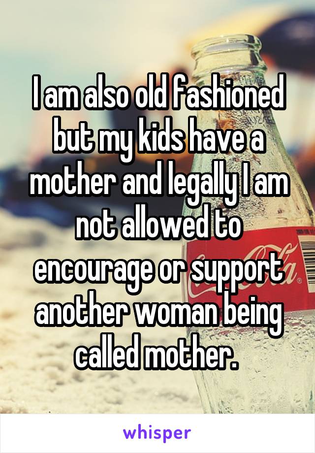 I am also old fashioned but my kids have a mother and legally I am not allowed to encourage or support another woman being called mother. 