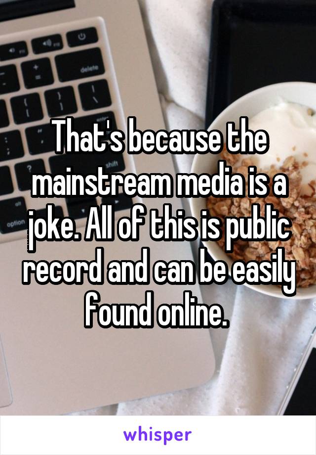 That's because the mainstream media is a joke. All of this is public record and can be easily found online. 