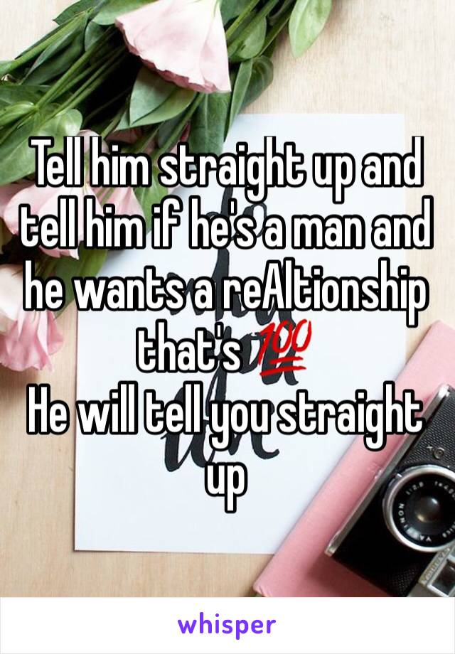 Tell him straight up and tell him if he's a man and he wants a reAltionship that's 💯 
He will tell you straight up 