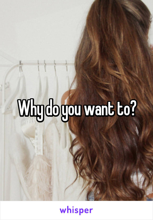 Why do you want to?