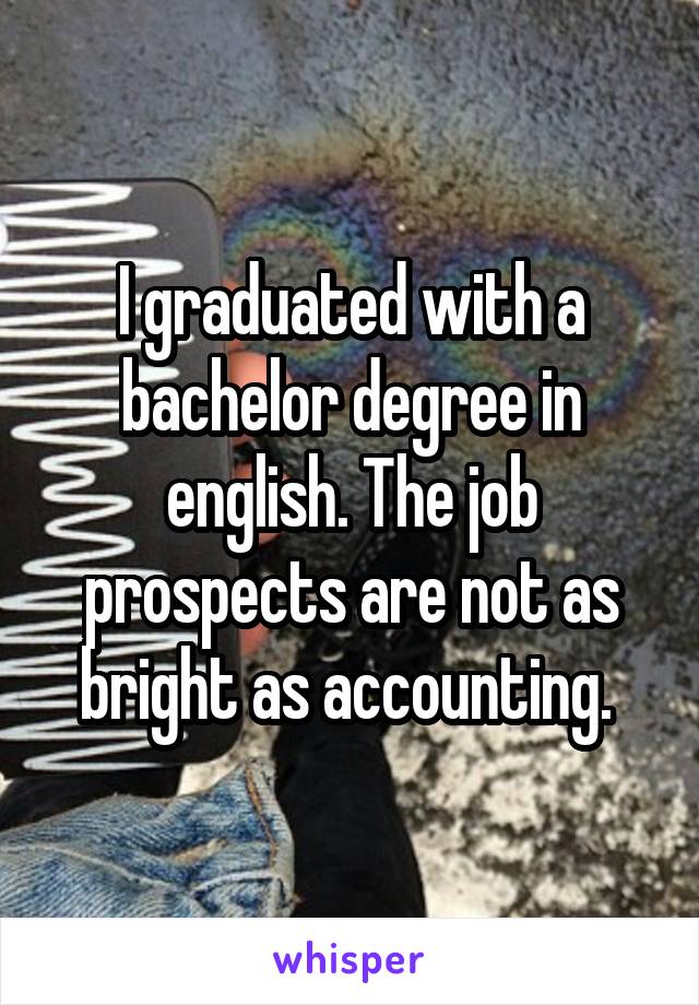 I graduated with a bachelor degree in english. The job prospects are not as bright as accounting. 