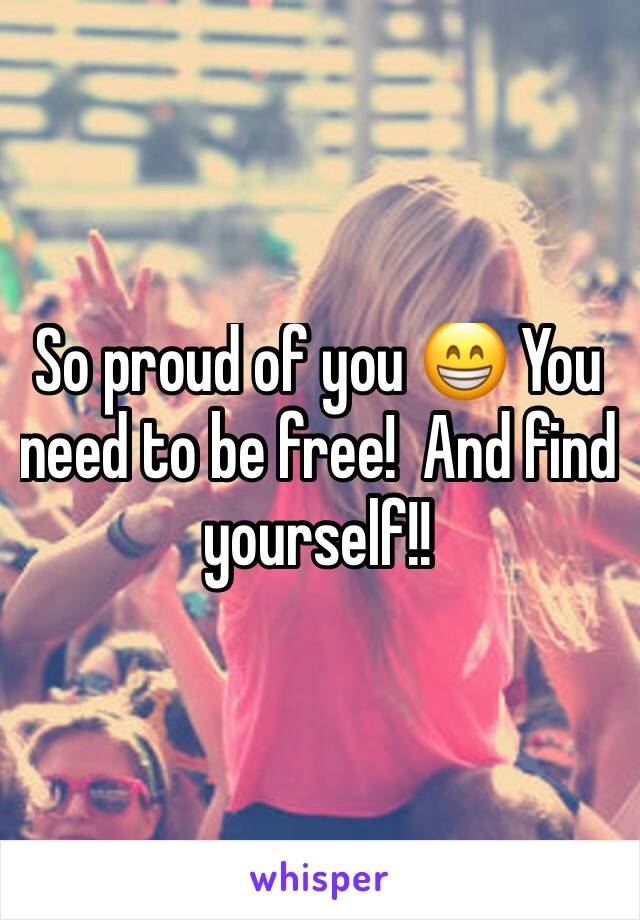 So proud of you 😁 You need to be free!  And find yourself!!