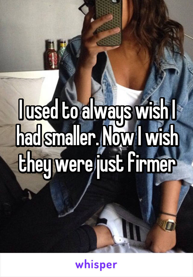 I used to always wish I had smaller. Now I wish they were just firmer