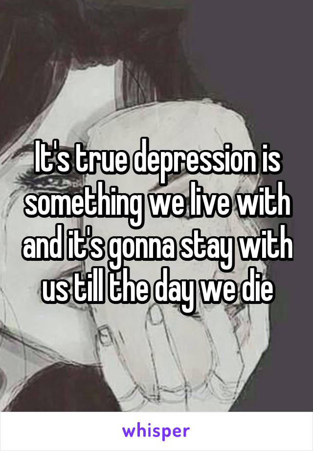 It's true depression is something we live with and it's gonna stay with us till the day we die