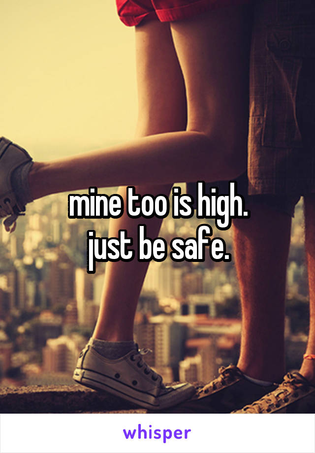 mine too is high.
just be safe.