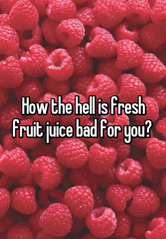 How the hell is fresh fruit juice bad for you?