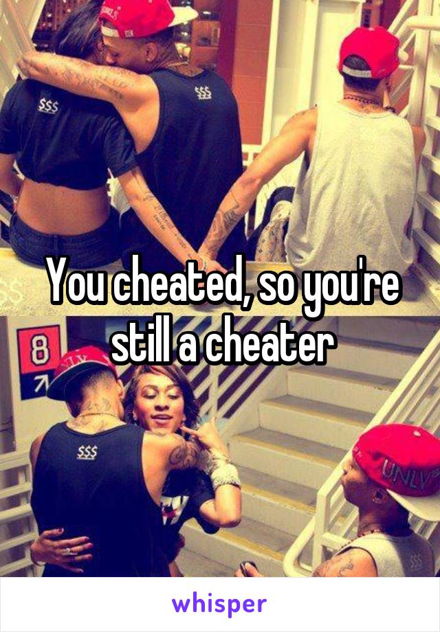 You cheated, so you're still a cheater