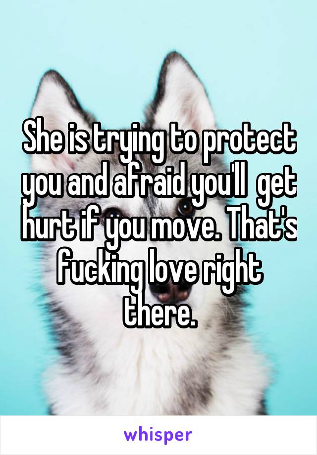 She is trying to protect you and afraid you'll  get hurt if you move. That's fucking love right there.