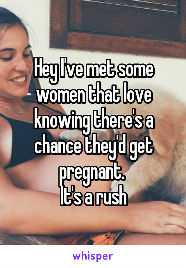 Hey I've met some women that love knowing there's a chance they'd get pregnant. 
It's a rush