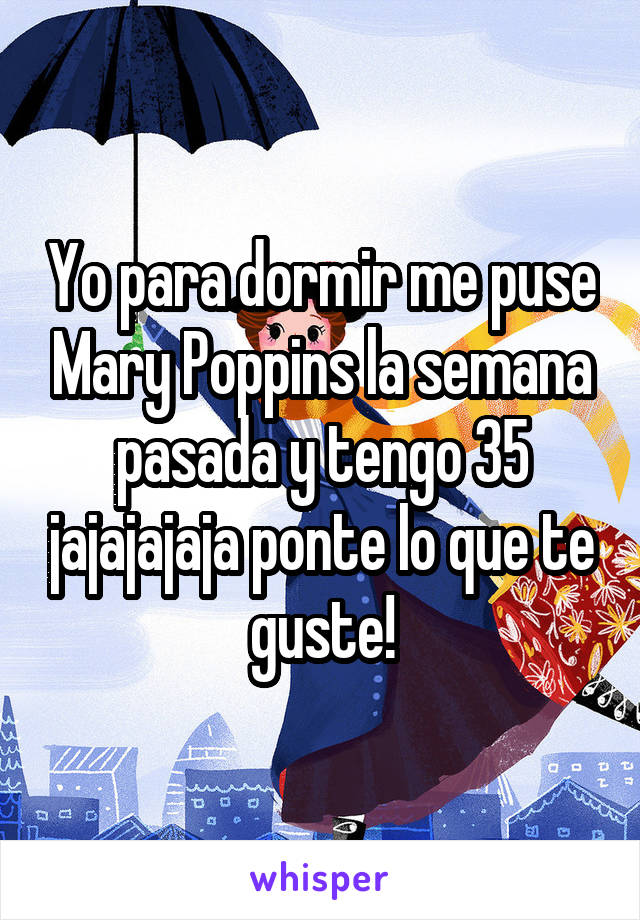 Yo para dormir me puse Mary Poppins la semana pasada y tengo 35 jajajajaja ponte lo que te guste!