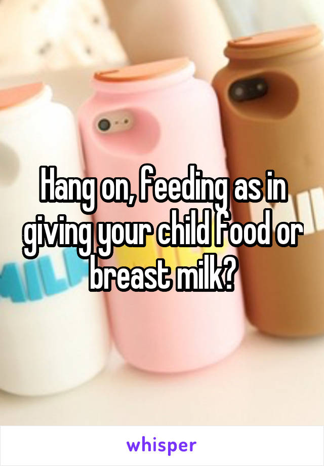 Hang on, feeding as in giving your child food or breast milk?