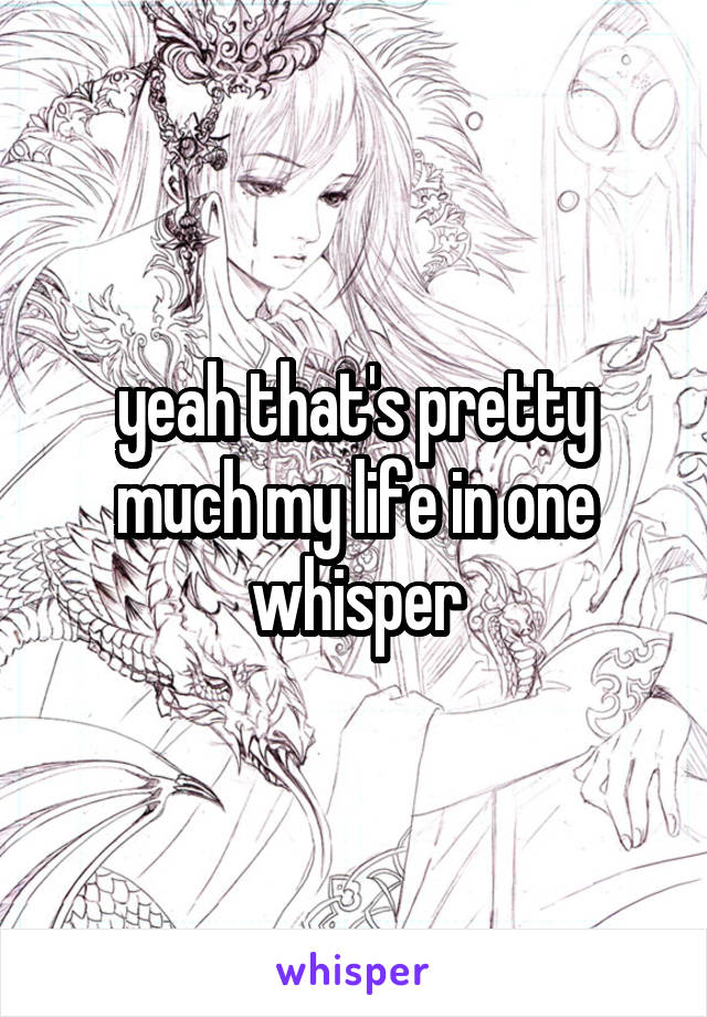 yeah that's pretty much my life in one whisper