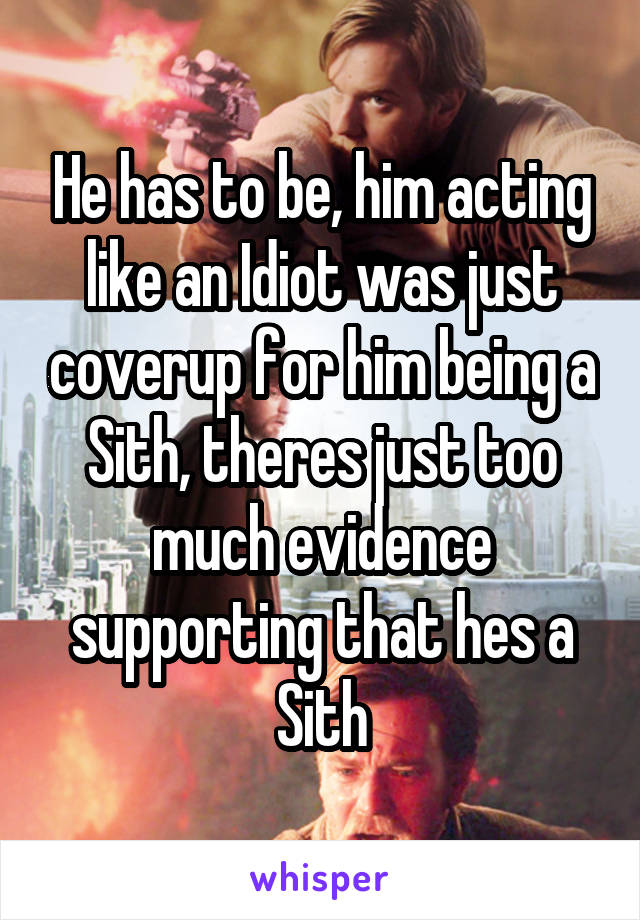 He has to be, him acting like an Idiot was just coverup for him being a Sith, theres just too much evidence supporting that hes a Sith