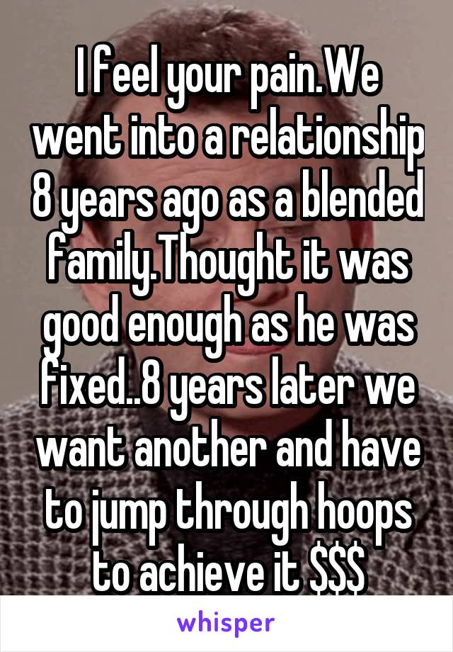 I feel your pain.We went into a relationship 8 years ago as a blended family.Thought it was good enough as he was fixed..8 years later we want another and have to jump through hoops to achieve it $$$