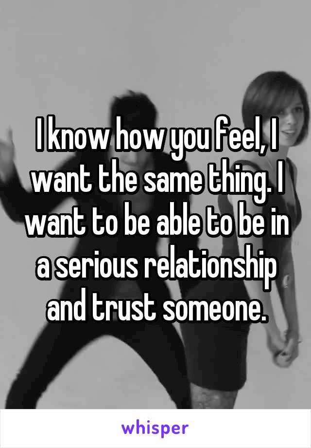 I know how you feel, I want the same thing. I want to be able to be in a serious relationship and trust someone.