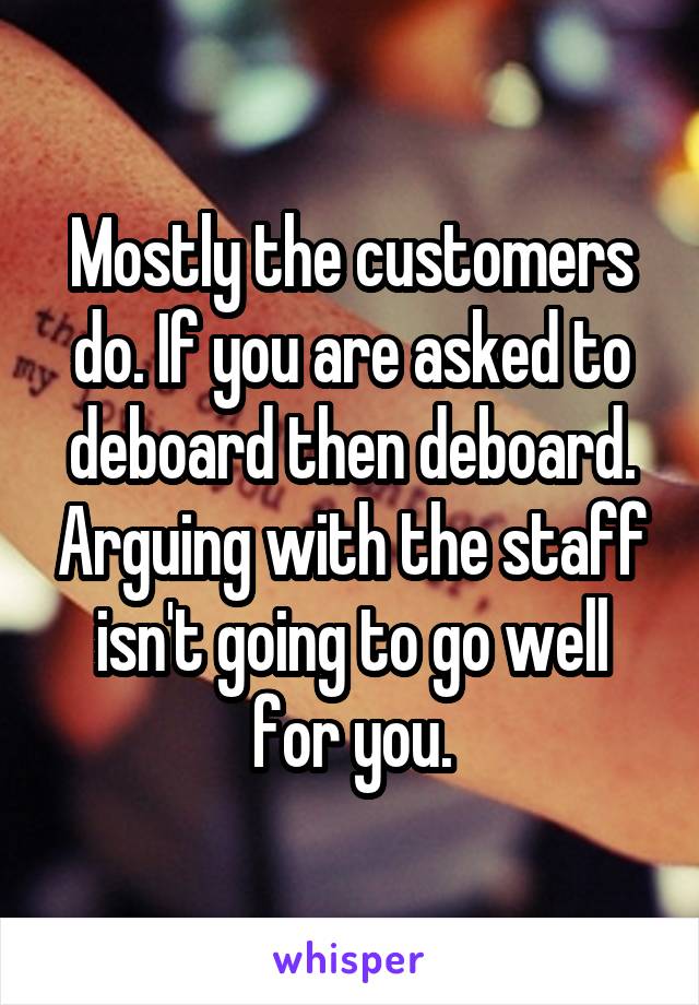 Mostly the customers do. If you are asked to deboard then deboard. Arguing with the staff isn't going to go well for you.