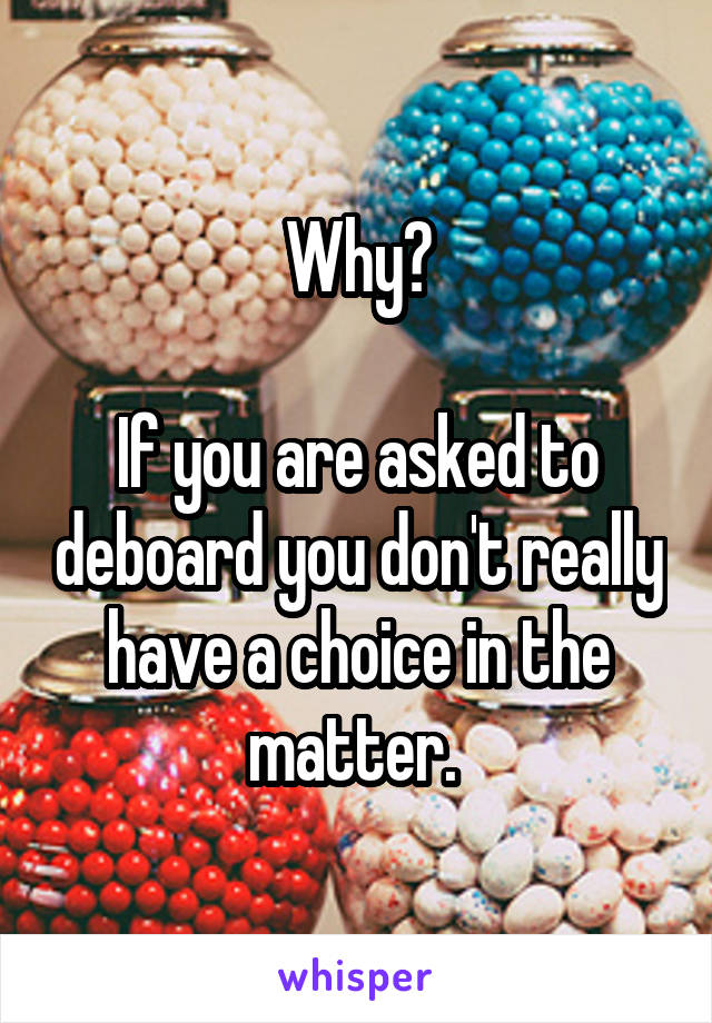 Why?

If you are asked to deboard you don't really have a choice in the matter. 