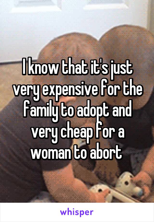 I know that it's just very expensive for the family to adopt and very cheap for a woman to abort 