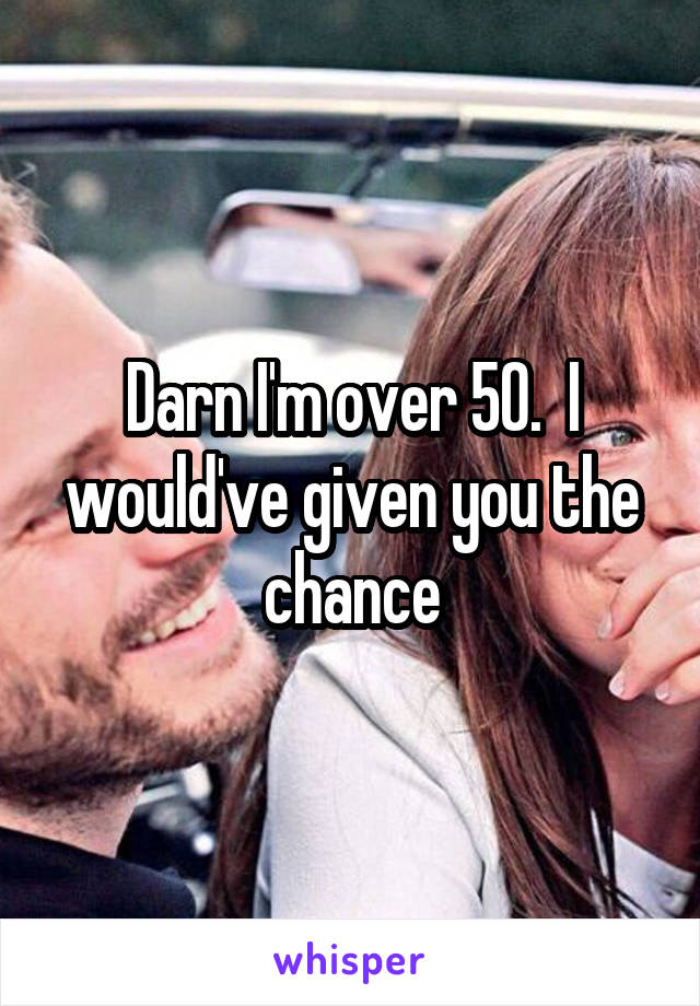 Darn I'm over 50.  I would've given you the chance