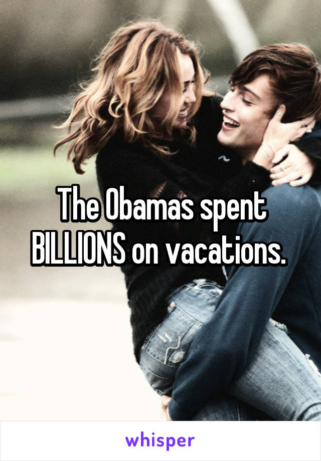 The Obamas spent BILLIONS on vacations. 