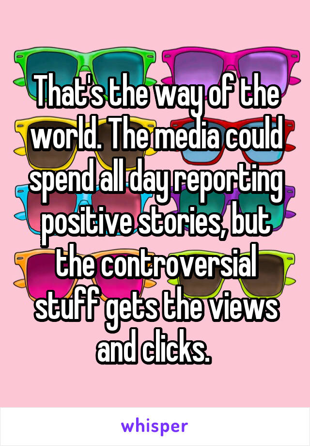 That's the way of the world. The media could spend all day reporting positive stories, but the controversial stuff gets the views and clicks. 