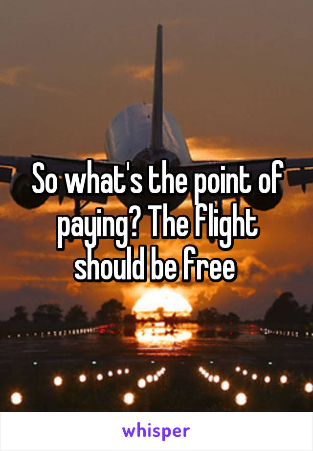 So what's the point of paying? The flight should be free 