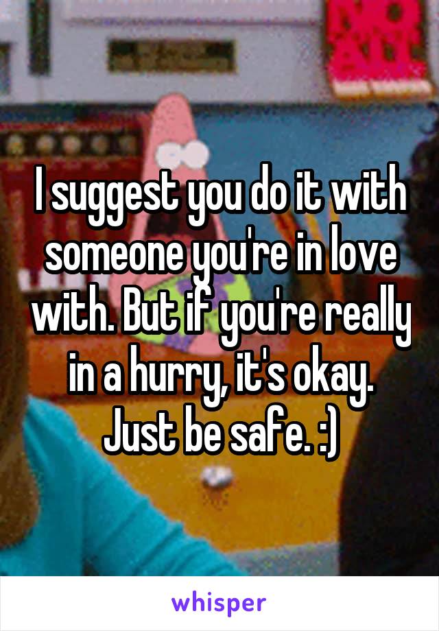 I suggest you do it with someone you're in love with. But if you're really in a hurry, it's okay. Just be safe. :)