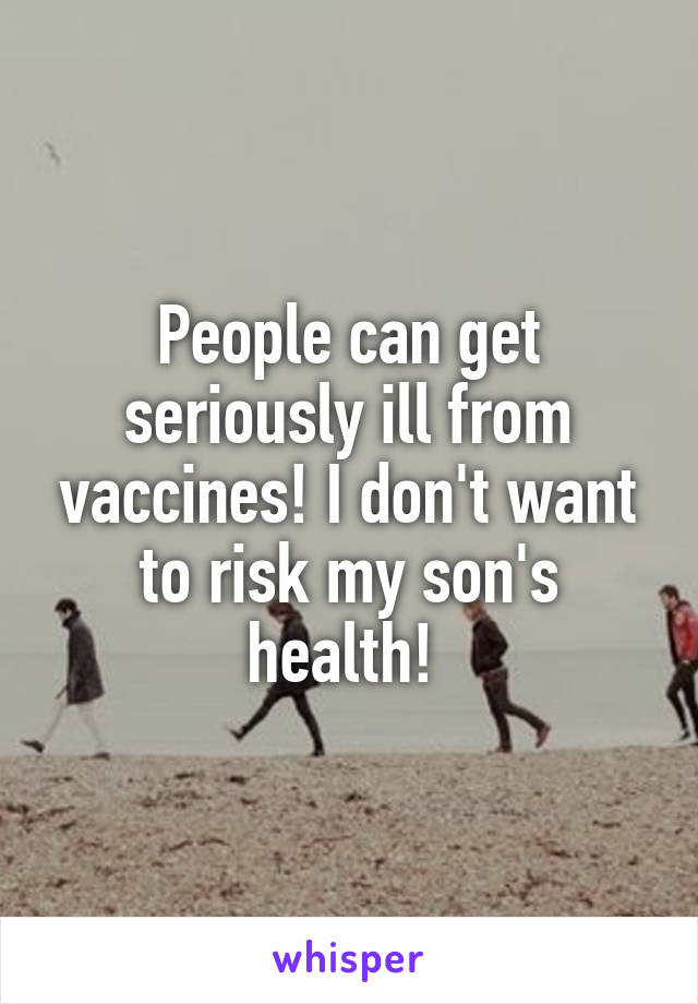 People can get seriously ill from vaccines! I don't want to risk my son's health! 