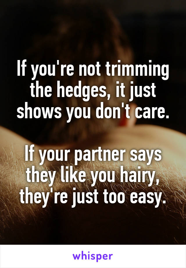 If you're not trimming the hedges, it just shows you don't care.

If your partner says they like you hairy, they're just too easy.