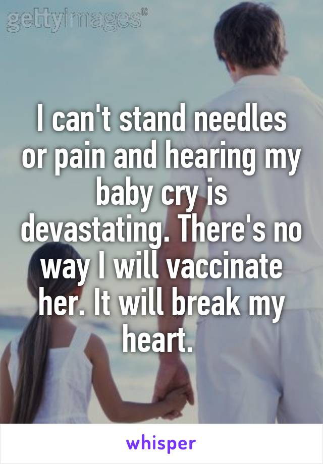 I can't stand needles or pain and hearing my baby cry is devastating. There's no way I will vaccinate her. It will break my heart. 