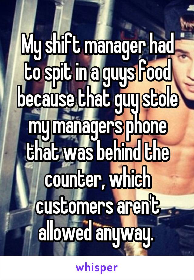 My shift manager had to spit in a guys food because that guy stole my managers phone that was behind the counter, which customers aren't allowed anyway. 