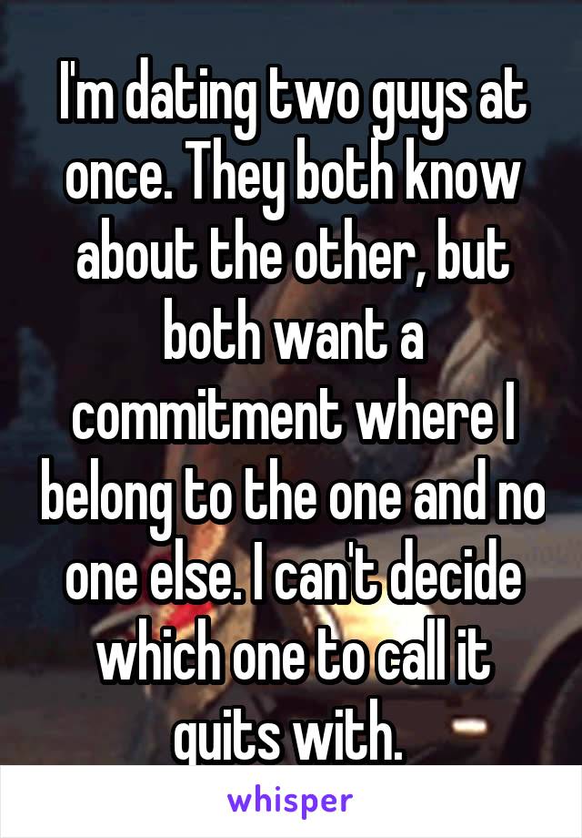 I'm dating two guys at once. They both know about the other, but both want a commitment where I belong to the one and no one else. I can't decide which one to call it quits with. 