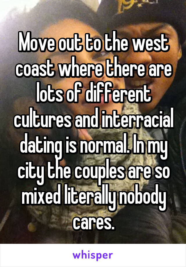 Move out to the west coast where there are lots of different cultures and interracial dating is normal. In my city the couples are so mixed literally nobody cares.