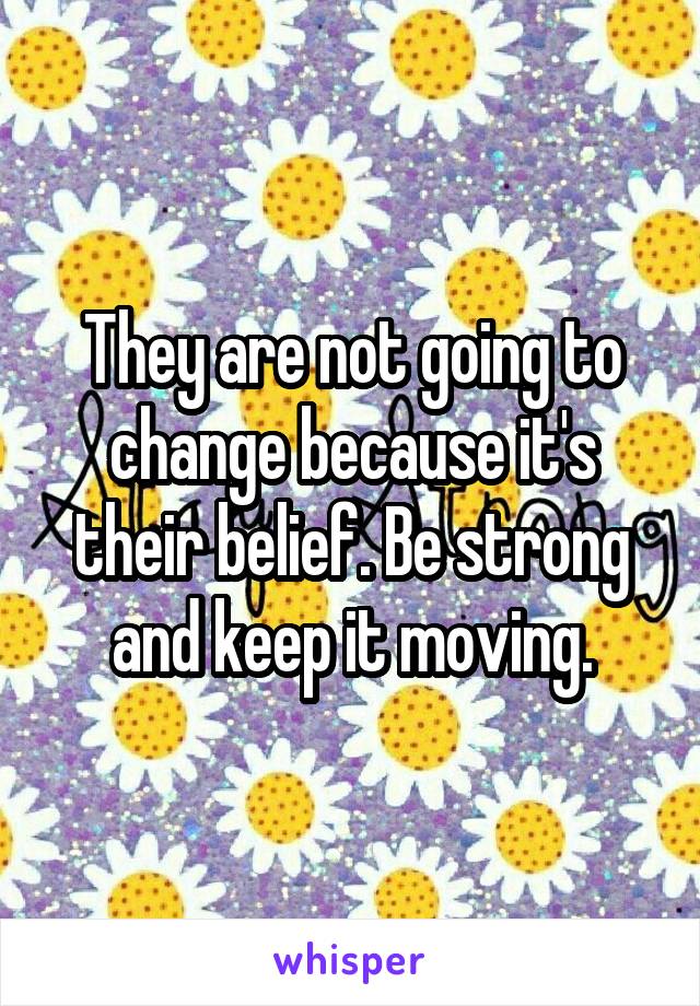 They are not going to change because it's their belief. Be strong and keep it moving.