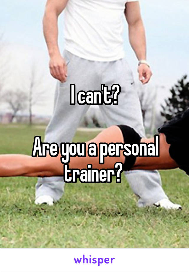 I can't?

Are you a personal trainer? 