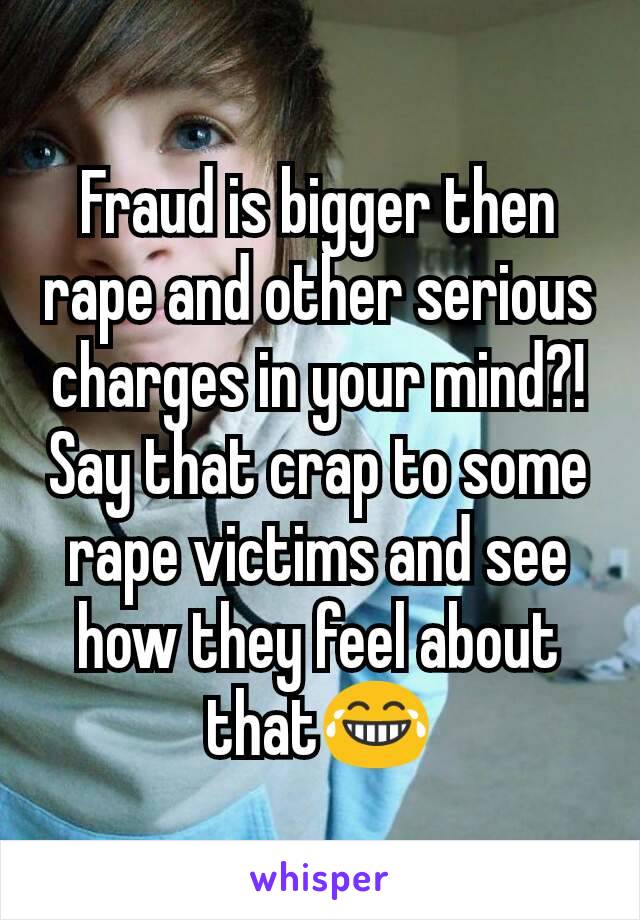 Fraud is bigger then rape and other serious charges in your mind?! Say that crap to some rape victims and see how they feel about that😂