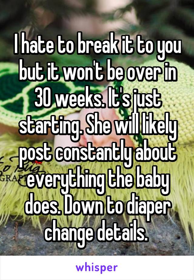 I hate to break it to you but it won't be over in 30 weeks. It's just starting. She will likely post constantly about everything the baby does. Down to diaper change details. 