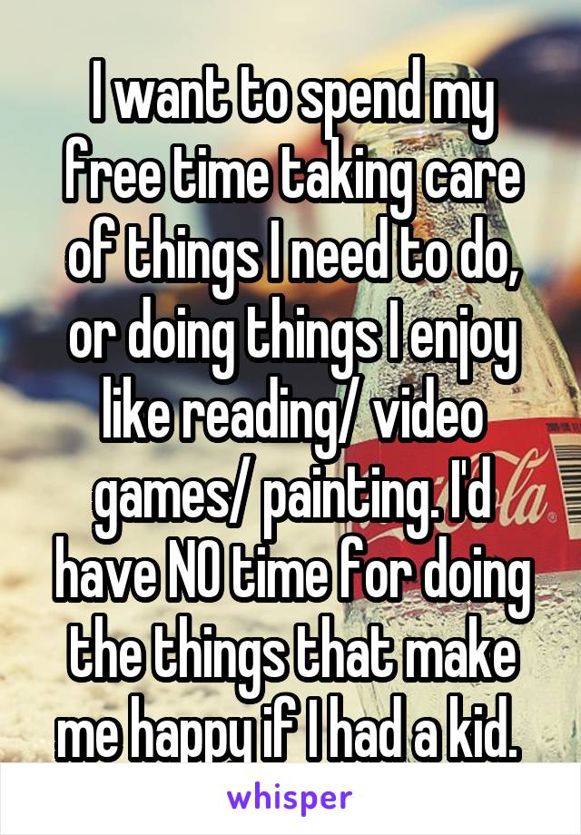 I want to spend my free time taking care of things I need to do, or doing things I enjoy like reading/ video games/ painting. I'd have NO time for doing the things that make me happy if I had a kid. 