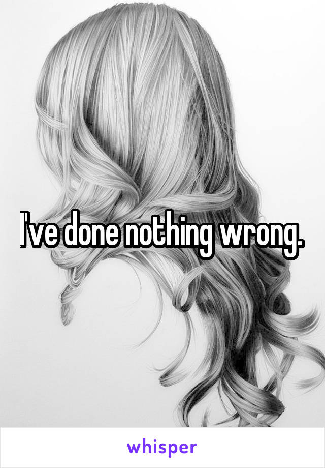 I've done nothing wrong. 