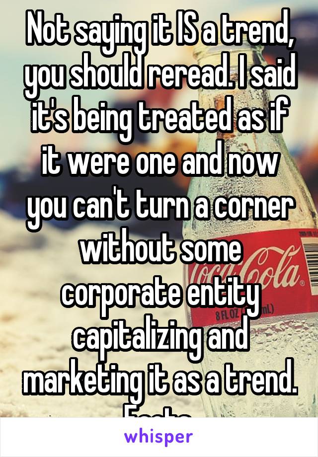 Not saying it IS a trend, you should reread. I said it's being treated as if it were one and now you can't turn a corner without some corporate entity capitalizing and marketing it as a trend. Facts 