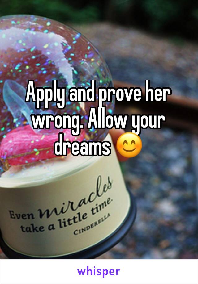 Apply and prove her wrong. Allow your dreams 😊