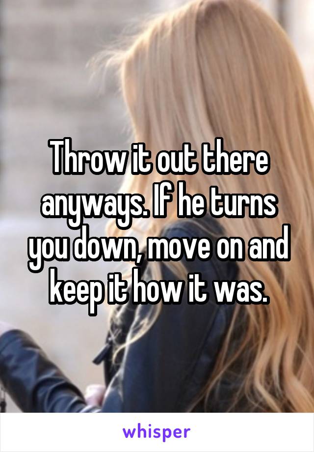 Throw it out there anyways. If he turns you down, move on and keep it how it was.