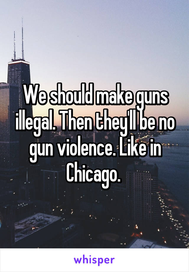 We should make guns illegal. Then they'll be no gun violence. Like in Chicago. 