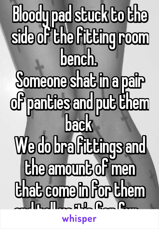 Bloody pad stuck to the side of the fitting room bench. 
Someone shat in a pair of panties and put them back 
We do bra fittings and the amount of men that come in for them and tell us it's for fun...