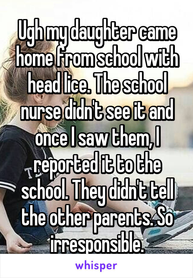 Ugh my daughter came home from school with head lice. The school nurse didn't see it and once I saw them, I reported it to the school. They didn't tell the other parents. So irresponsible.
