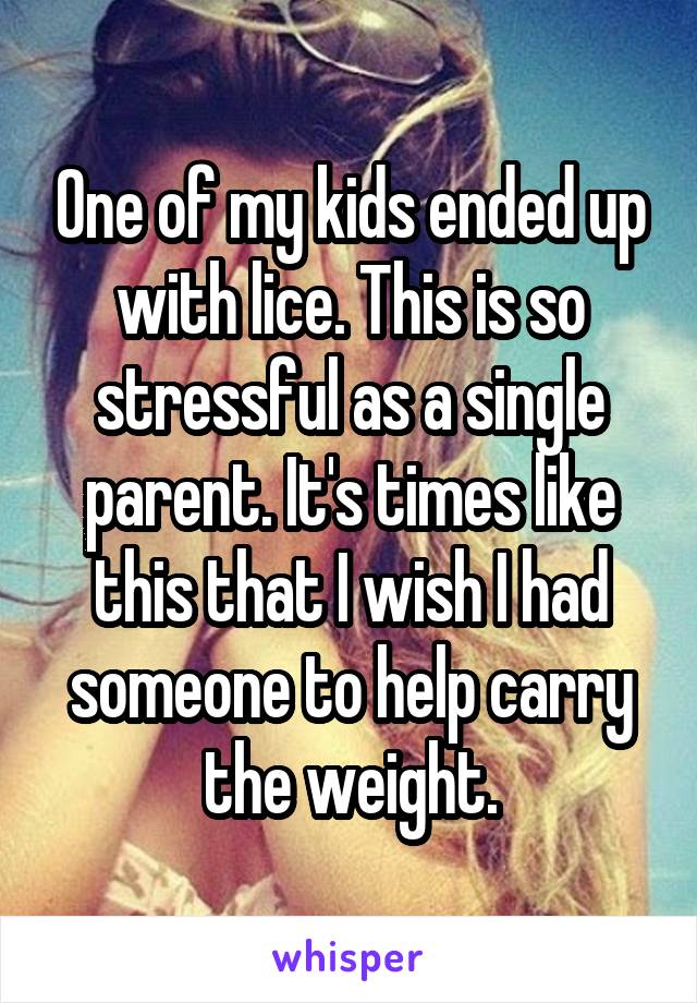 One of my kids ended up with lice. This is so stressful as a single parent. It's times like this that I wish I had someone to help carry the weight.