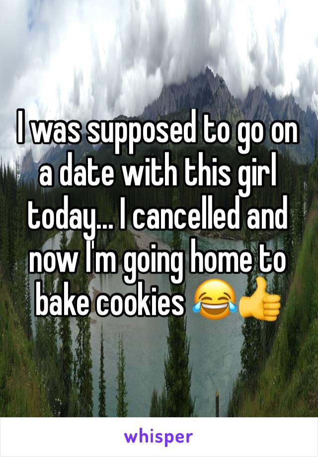 I was supposed to go on a date with this girl today... I cancelled and now I'm going home to bake cookies 😂👍